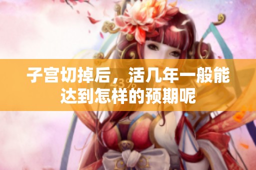 子宫切掉后，活几年一般能达到怎样的预期呢