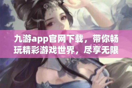 九游app官网下载，带你畅玩精彩游戏世界，尽享无限乐趣！