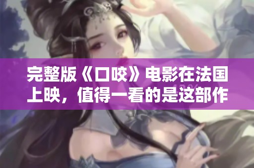 完整版《口咬》电影在法国上映，值得一看的是这部作品的精彩内容
