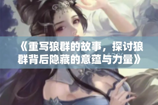 《重写狼群的故事，探讨狼群背后隐藏的意蕴与力量》