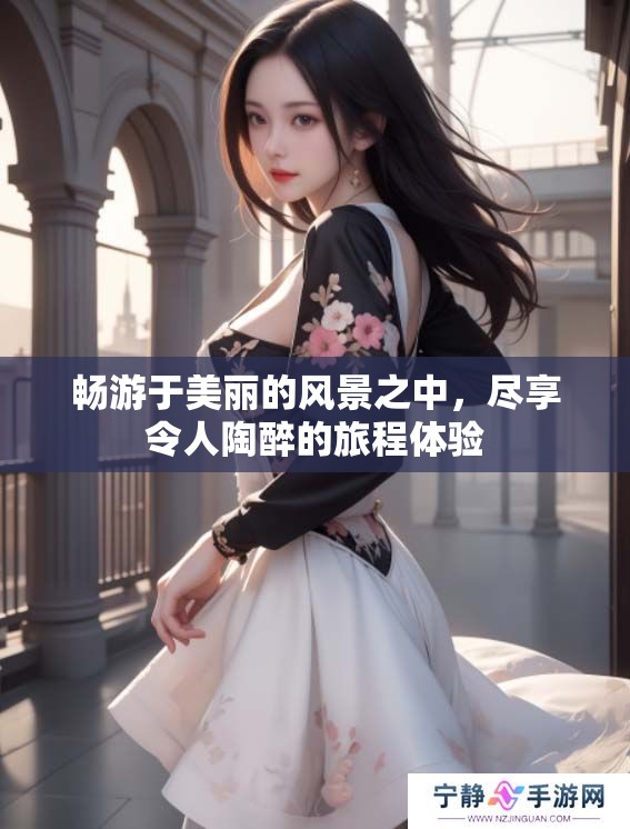 畅游于美丽的风景之中，尽享令人陶醉的旅程体验