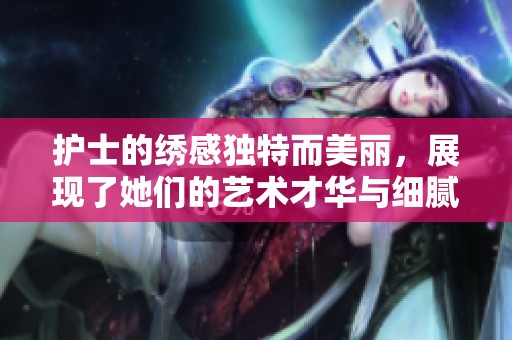 护士的绣感独特而美丽，展现了她们的艺术才华与细腻情感