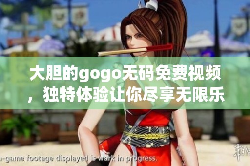 大胆的gogo**免费视频，独特体验让你尽享无限乐趣！
