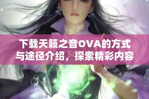 下载天籁之音OVA的方式与途径介绍，探索精彩内容与资源获取方法