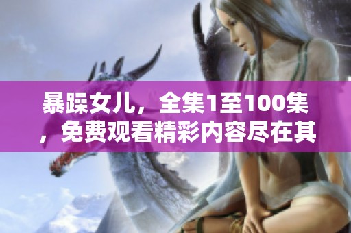 暴躁女儿，全集1至100集，免费观看精彩内容尽在其中