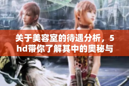 关于美容室的待遇分析，5hd带你了解其中的奥秘与细节