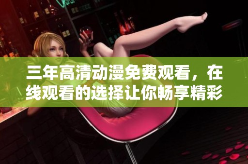 三年高清动漫免费观看，在线观看的选择让你畅享精彩内容