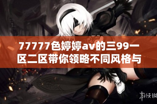 77777色****的三99一区二区带你领略不同风格与魅力的碰撞与融合