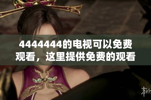 4444444的电视可以免费观看，这里提供免费的观看资源