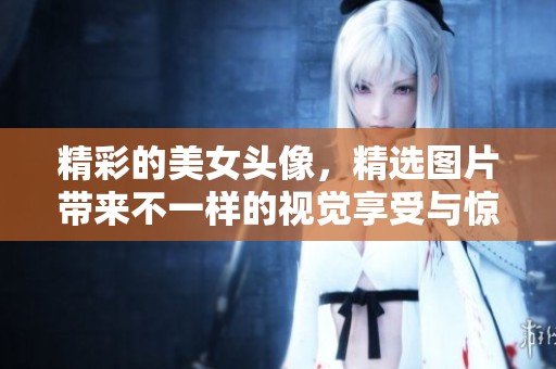 精彩的美女头像，精选图片带来不一样的视觉享受与惊喜体验