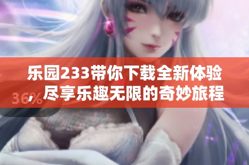 乐园233带你下载全新体验，尽享乐趣无限的奇妙旅程