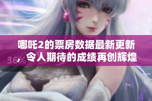 哪吒2的票房数据最新更新，令人期待的成绩再创辉煌