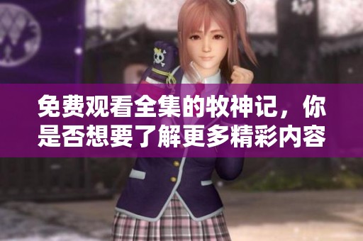 免费观看全集的牧神记，你是否想要了解更多精彩内容呢