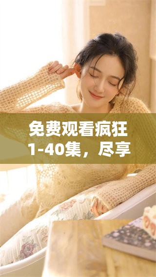 免费观看疯狂1-40集，尽享精彩剧情与乐趣，快来体验！