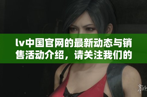 lv中国官网的最新动态与销售活动介绍，请关注我们的官方网站获取更多信息
