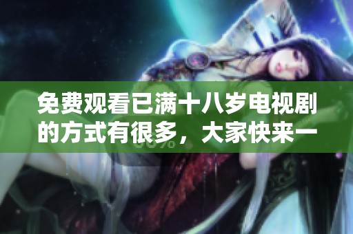 免费观看已满十八岁电视剧的方式有很多，大家快来一起看看吧