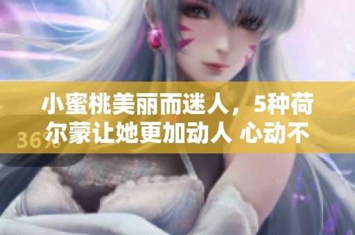 小蜜桃美丽而迷人，5种荷尔蒙让她更加动人 心动不已