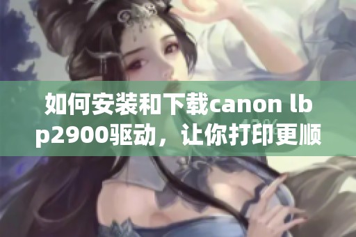 如何安装和下载canon lbp2900驱动，让你打印更顺畅