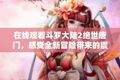 在线观看斗罗大陆2绝世唐门，感受全新冒险带来的震撼体验