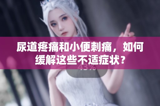 尿道疼痛和小便刺痛，如何缓解这些不适症状？