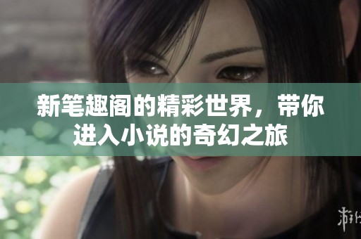 新笔趣阁的精彩世界，带你进入小说的奇幻之旅