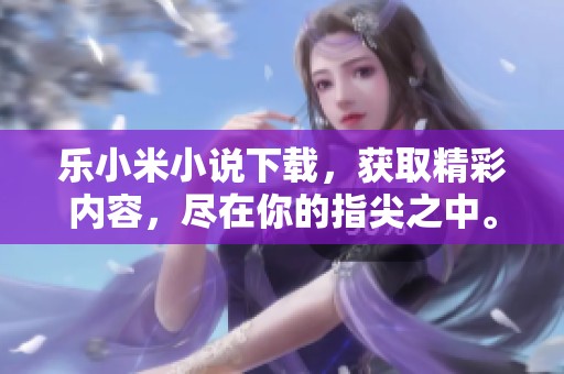 乐小米小说下载，获取精彩内容，尽在你的指尖之中。