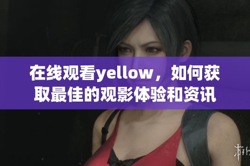 在线观看yellow，如何获取最佳的观影体验和资讯