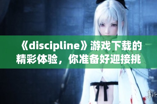 《discipline》游戏下载的精彩体验，你准备好迎接挑战了吗？
