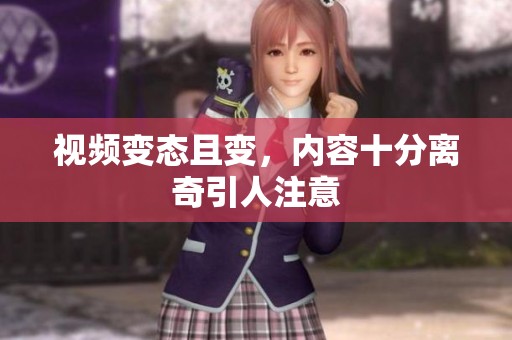 视频变态且变，内容十分离奇引人注意