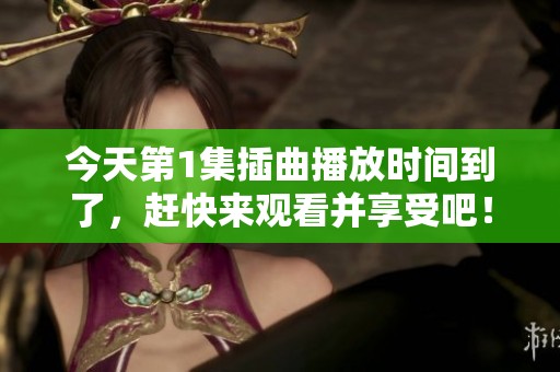 今天第1集插曲播放时间到了，赶快来观看并享受吧！