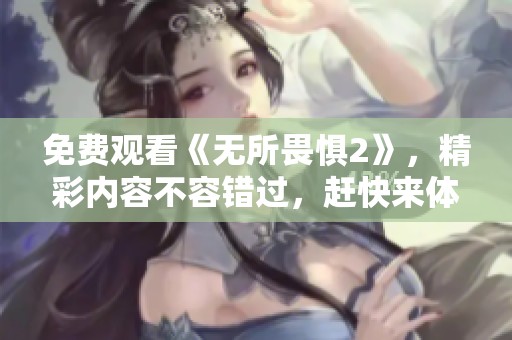 免费观看《无所畏惧2》，精彩内容不容错过，赶快来体验吧