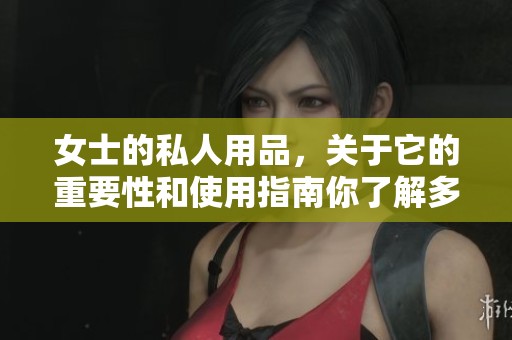 女士的私人用品，关于它的重要性和使用指南你了解多少呢