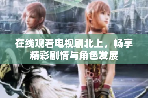 在线观看电视剧北上，畅享精彩剧情与角色发展
