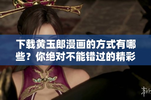 下载黄玉郎漫画的方式有哪些？你绝对不能错过的精彩作品分享！