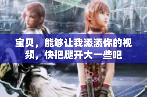 宝贝，能够让我添添你的视频，快把腿开大一些吧