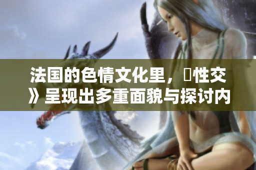法国的**文化里，巜性交》呈现出多重面貌与探讨内容
