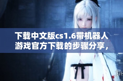 下载中文版cs1.6带机器人游戏官方下载的步骤分享，让你轻松体验乐趣