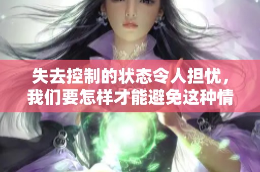 失去控制的状态令人担忧，我们要怎样才能避免这种情况的发生呢
