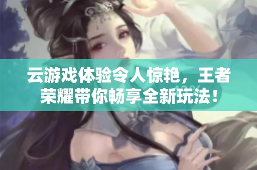 云游戏体验令人惊艳，王者荣耀带你畅享全新玩法！