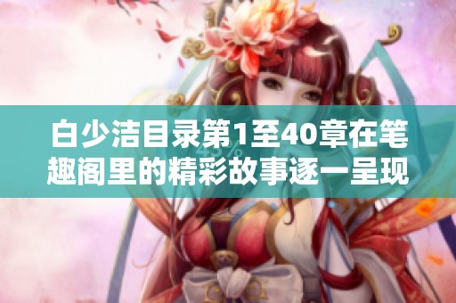 白少洁目录第1至40章在笔趣阁里的精彩故事逐一呈现