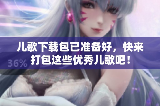 儿歌下载包已准备好，快来打包这些优秀儿歌吧！