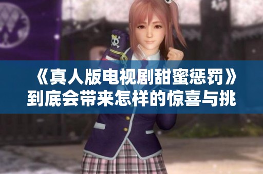 《真人版电视剧甜蜜惩罚》到底会带来怎样的惊喜与挑战呢