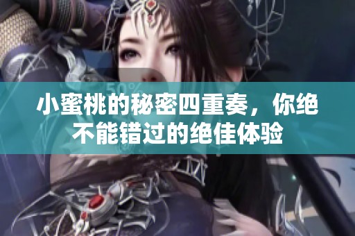 小蜜桃的秘密四重奏，你绝不能错过的绝佳体验