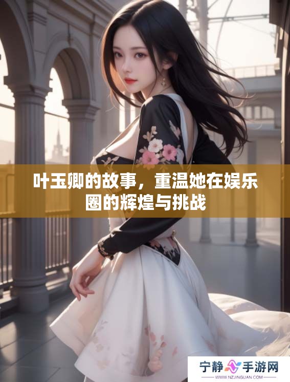 叶玉卿的故事，重温她在娱乐圈的辉煌与挑战