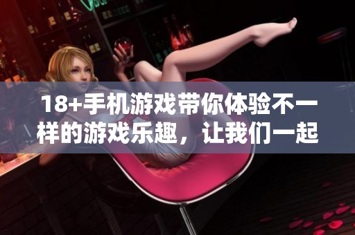 18+手机游戏带你体验不一样的游戏乐趣，让我们一起畅玩吧