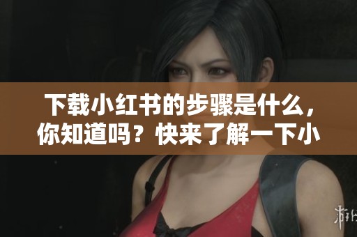 下载小红书的步骤是什么，你知道吗？快来了解一下小红书下载吧！