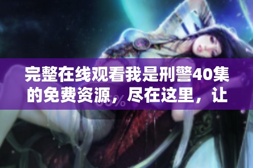 完整在线观看我是刑警40集的免费资源，尽在这里，让你轻松享受精彩剧情！