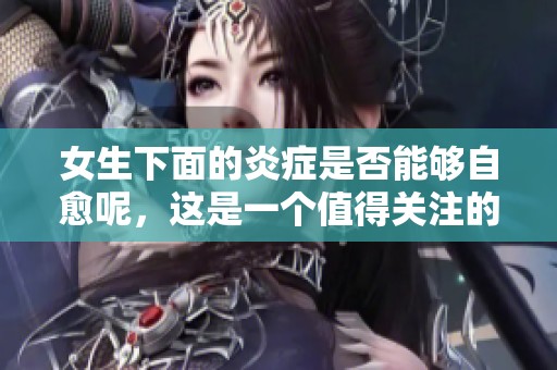 女生下面的炎症是否能够自愈呢，这是一个值得关注的问题。