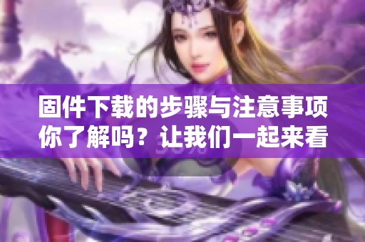 固件下载的步骤与注意事项你了解吗？让我们一起来看看固件下载的相关信息。