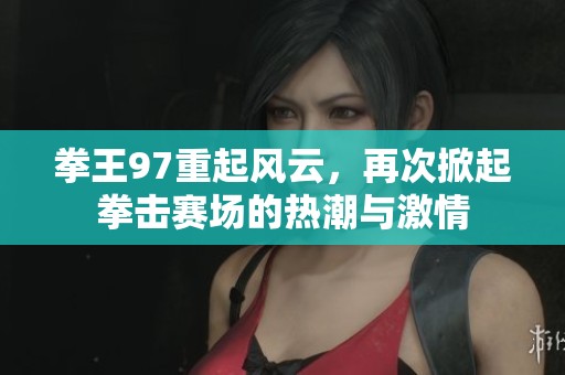拳王97重起风云，再次掀起拳击赛场的热潮与激情